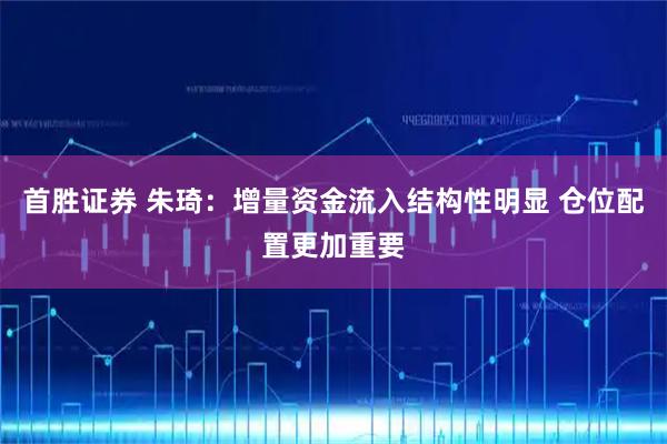 首胜证券 朱琦：增量资金流入结构性明显 仓位配置更加重要