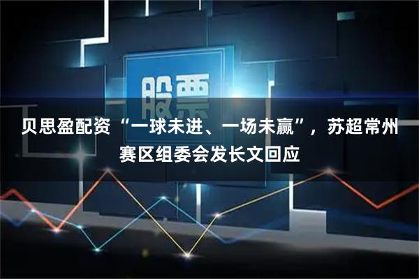 贝思盈配资 “一球未进、一场未赢”，苏超常州赛区组委会发长文回应