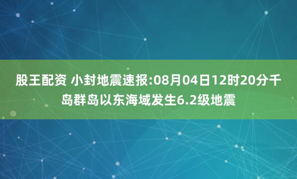 股王配资 小封地震速报:08月04日12时20分千岛群岛以东海域发生6.2级地震