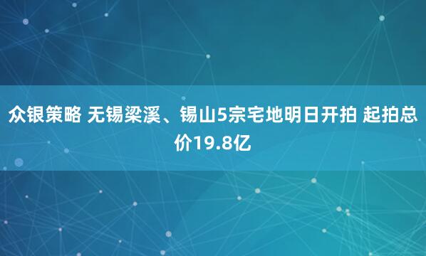 众银策略 无锡梁溪、锡山5宗宅地明日开拍 起拍总价19.8亿