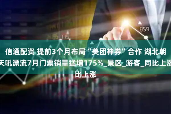 信通配资 提前3个月布局“美团神券”合作 湖北朝天吼漂流7月门票销量猛增175%_景区_游客_同比上涨