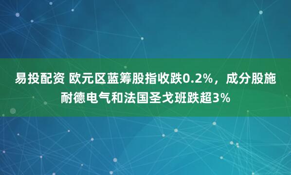 易投配资 欧元区蓝筹股指收跌0.2%，成分股施耐德电气和法国圣戈班跌超3%