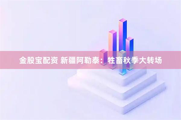 金股宝配资 新疆阿勒泰：牲畜秋季大转场