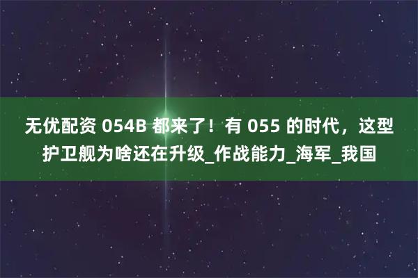 无优配资 054B 都来了！有 055 的时代，这型护卫舰为啥还在升级_作战能力_海军_我国
