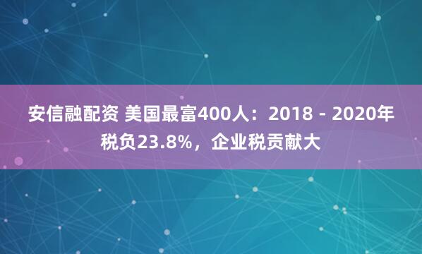 安信融配资 美国最富400人：2018 - 2020年税负23.8%，企业税贡献大