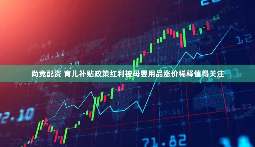 尚竞配资 育儿补贴政策红利被母婴用品涨价稀释值得关注