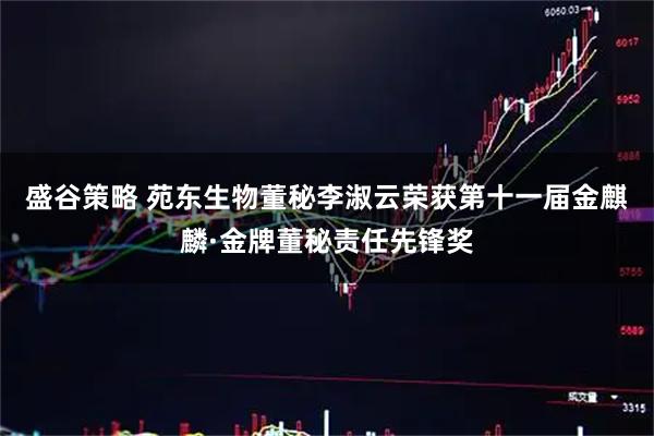 盛谷策略 苑东生物董秘李淑云荣获第十一届金麒麟·金牌董秘责任先锋奖