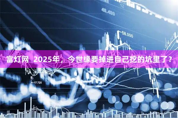 富灯网  2025年，今世缘要掉进自己挖的坑里了？