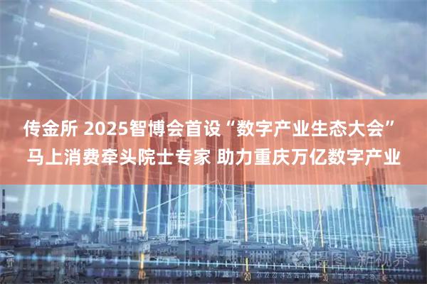 传金所 2025智博会首设“数字产业生态大会” 马上消费牵头院士专家 助力重庆万亿数字产业