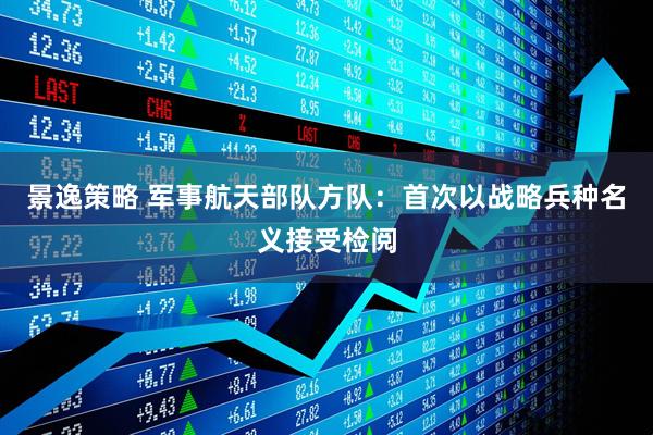 景逸策略 军事航天部队方队：首次以战略兵种名义接受检阅