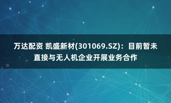 万达配资 凯盛新材(301069.SZ)：目前暂未直接与无人机企业开展业务合作