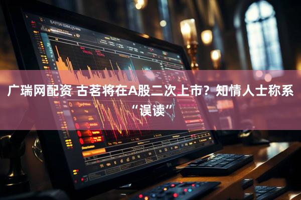 广瑞网配资 古茗将在A股二次上市？知情人士称系“误读”