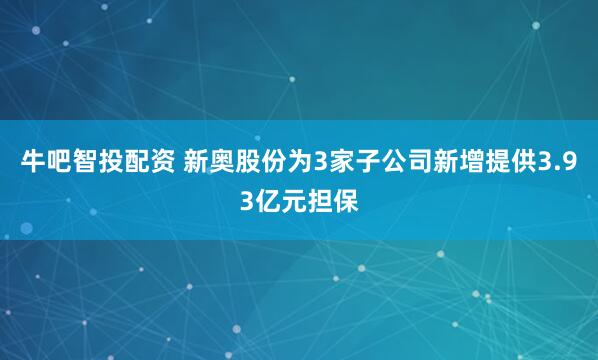 牛吧智投配资 新奥股份为3家子公司新增提供3.93亿元担保