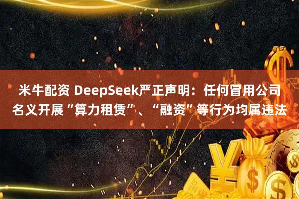米牛配资 DeepSeek严正声明：任何冒用公司名义开展“算力租赁”、“融资”等行为均属违法