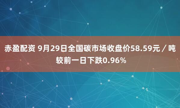 赤盈配资 9月29日全国碳市场收盘价58.59元／吨 较前一日下跌0.96%