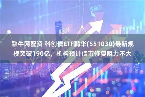 融牛网配资 科创债ETF鹏华(551030)最新规模突破190亿，机构预计债市修复阻力不大