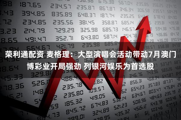 荣利通配资 麦格理：大型演唱会活动带动7月澳门博彩业开局强劲 列银河娱乐为首选股