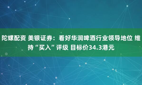 陀螺配资 美银证券：看好华润啤酒行业领导地位 维持“买入”评级 目标价34.3港元