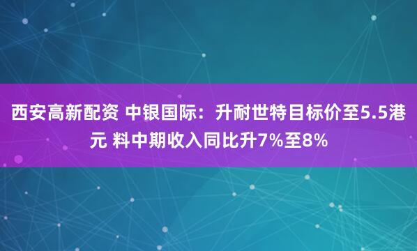 西安高新配资 中银国际：升耐世特目标价至5.5港元 料中期收入同比升7%至8%