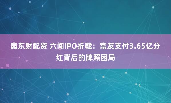 鑫东财配资 六闯IPO折戟：富友支付3.65亿分红背后的牌照困局
