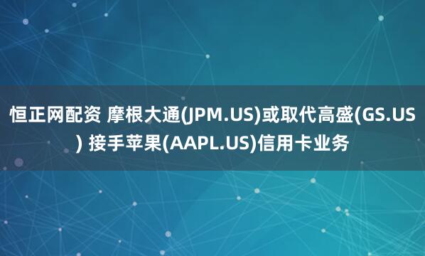 恒正网配资 摩根大通(JPM.US)或取代高盛(GS.US) 接手苹果(AAPL.US)信用卡业务