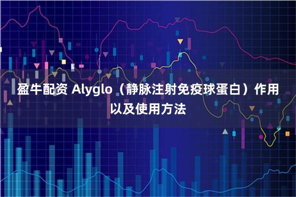 盈牛配资 Alyglo（静脉注射免疫球蛋白）作用以及使用方法
