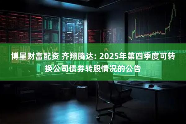 博星财富配资 齐翔腾达: 2025年第四季度可转换公司债券转股情况的公告