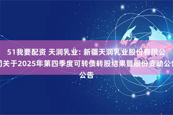 51我要配资 天润乳业: 新疆天润乳业股份有限公司关于2025年第四季度可转债转股结果暨股份变动公告