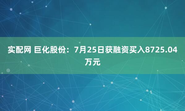 实配网 巨化股份：7月25日获融资买入8725.04万元