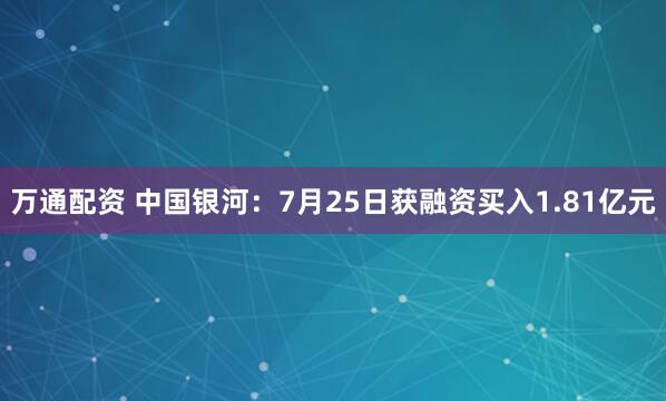 万通配资 中国银河：7月25日获融资买入1.81亿元