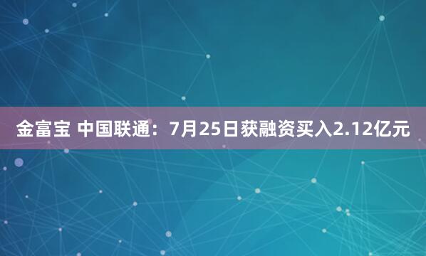金富宝 中国联通：7月25日获融资买入2.12亿元